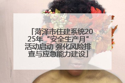 菏泽市住建系统2025年“安全生产月”活动启动 强化风险排查与应急能力建设
