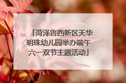 菏泽鲁西新区天华明珠幼儿园举办端午六一双节主题活动