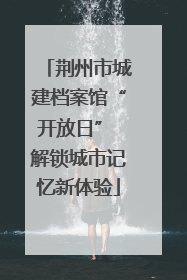 荆州市城建档案馆“开放日” 解锁城市记忆新体验