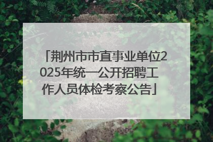 荆州市市直事业单位2025年统一公开招聘工作人员体检考察公告