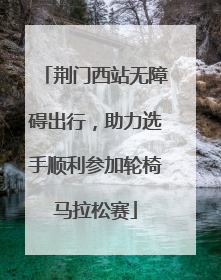 荆门西站无障碍出行，助力选手顺利参加轮椅马拉松赛