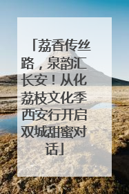 荔香传丝路，泉韵汇长安！从化荔枝文化季西安行开启双城甜蜜对话
