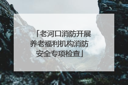 老河口消防开展养老福利机构消防安全专项检查