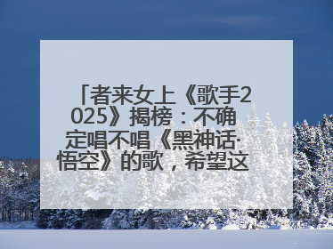 者来女上《歌手2025》揭榜：不确定唱不唱《黑神话·悟空》的歌，希望这次揭榜成功