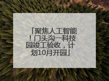 聚焦人工智能！门头沟一科技园竣工验收，计划10月开园