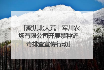 聚焦北大荒｜军川农场有限公司开展禁种铲毒排查宣传行动