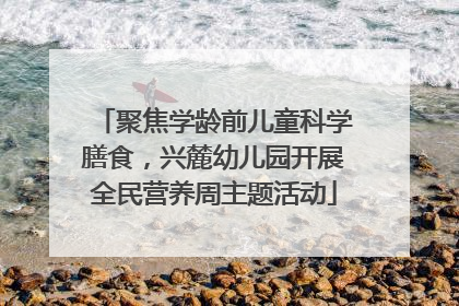 聚焦学龄前儿童科学膳食，兴麓幼儿园开展全民营养周主题活动
