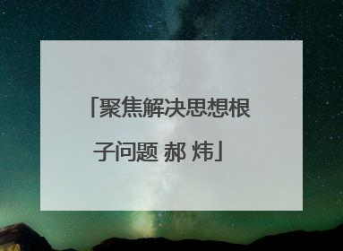 聚焦解决思想根子问题 郝 炜