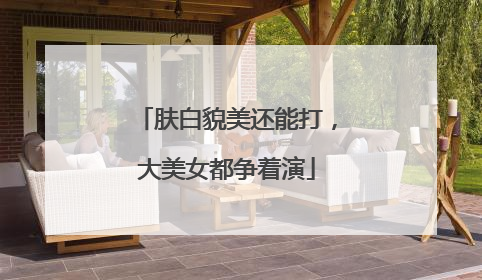 肤白貌美还能打，大美女都争着演