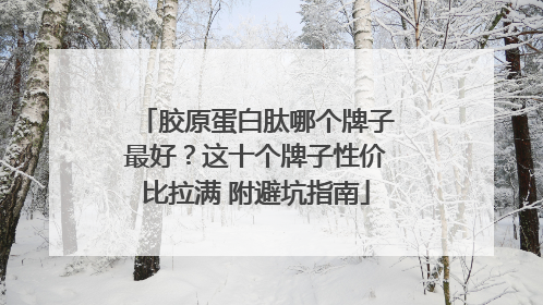 胶原蛋白肽哪个牌子最好？这十个牌子性价比拉满 附避坑指南