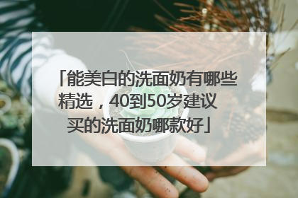 能美白的洗面奶有哪些精选，40到50岁建议买的洗面奶哪款好