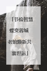 节俭智慧蝶变蓉城 老馆焕新共襄世运