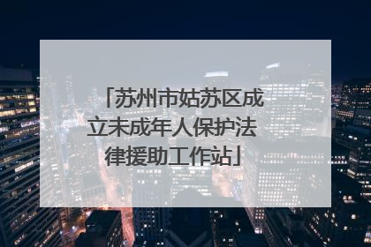 苏州市姑苏区成立未成年人保护法律援助工作站