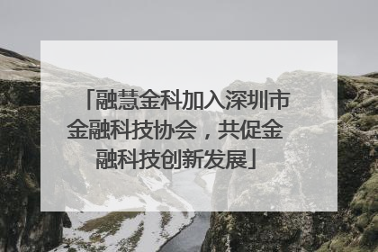 融慧金科加入深圳市金融科技协会，共促金融科技创新发展