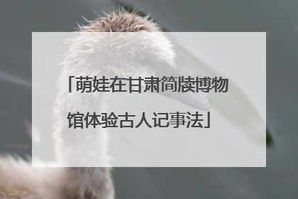萌娃在甘肃简牍博物馆体验古人记事法