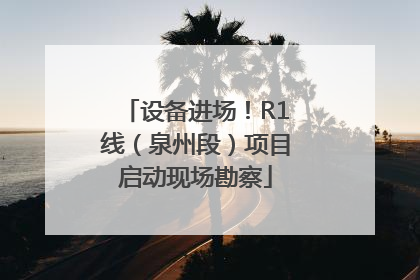 设备进场！R1线（泉州段）项目启动现场勘察