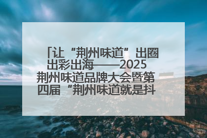 让“荆州味道”出圈出彩出海——2025荆州味道品牌大会暨第四届“荆州味道就是抖味”短视频挑战赛启动仪式侧记