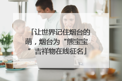 让世界记住烟台的萌，烟台为“熊宝宝”吉祥物在线征名