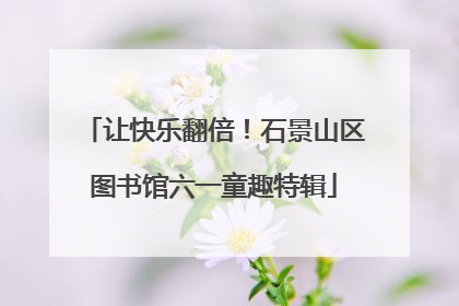 让快乐翻倍！石景山区图书馆六一童趣特辑