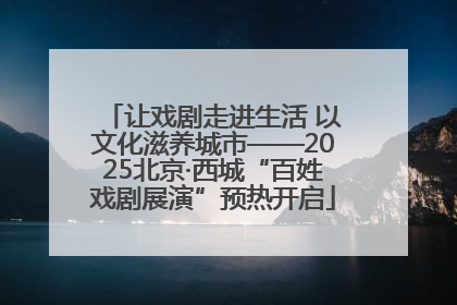 让戏剧走进生活 以文化滋养城市——2025北京·西城“百姓戏剧展演”预热开启