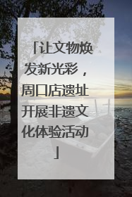 让文物焕发新光彩，周口店遗址开展非遗文化体验活动
