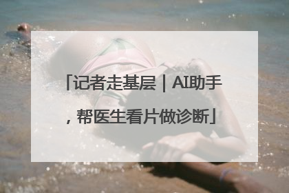 记者走基层｜AI助手，帮医生看片做诊断