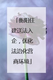 衡阳住建送法入企，优化法治化营商环境