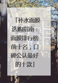 补水面膜选购指南：面膜排行榜前十名，口碑公认最好的十款