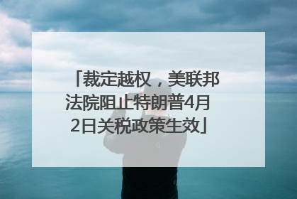裁定越权，美联邦法院阻止特朗普4月2日关税政策生效