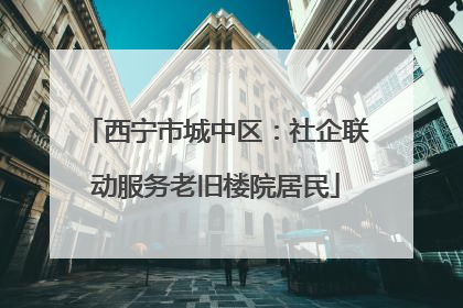 西宁市城中区：社企联动服务老旧楼院居民