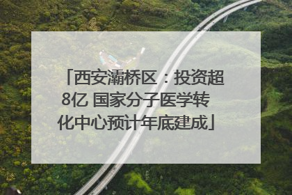 西安灞桥区：投资超8亿 国家分子医学转化中心预计年底建成