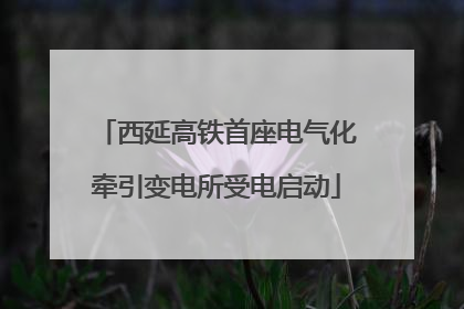 西延高铁首座电气化牵引变电所受电启动