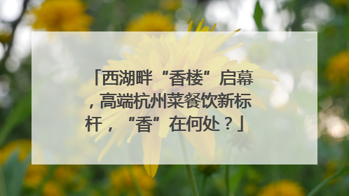 西湖畔“香楼”启幕，高端杭州菜餐饮新标杆，“香”在何处？