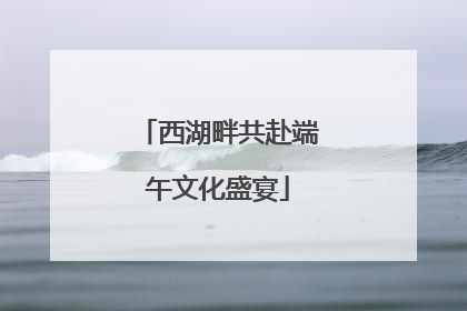 西湖畔共赴端午文化盛宴