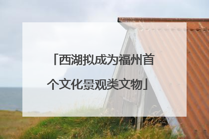 西湖拟成为福州首个文化景观类文物