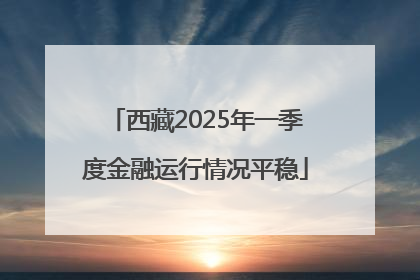 西藏2025年一季度金融运行情况平稳