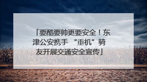 要酷要帅更要安全！东津公安携手 “重机”骑友开展交通安全宣传