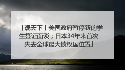 观天下丨美国政府暂停新的学生签证面谈；日本34年来首次失去全球最大债权国位置