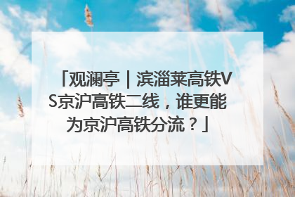 观澜亭｜滨淄莱高铁VS京沪高铁二线，谁更能为京沪高铁分流？