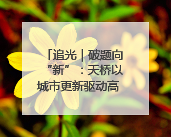 追光｜破题向“新”：天桥以城市更新驱动高质量发展