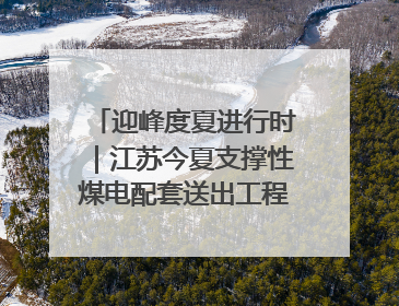 迎峰度夏进行时｜江苏今夏支撑性煤电配套送出工程全部投运