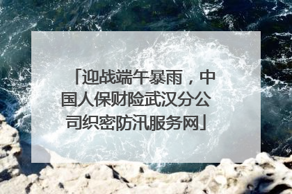 迎战端午暴雨，中国人保财险武汉分公司织密防汛服务网