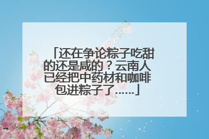 还在争论粽子吃甜的还是咸的？云南人已经把中药材和咖啡包进粽子了……