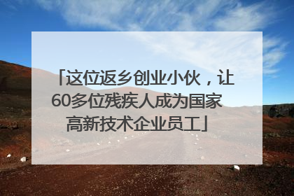 这位返乡创业小伙，让60多位残疾人成为国家高新技术企业员工
