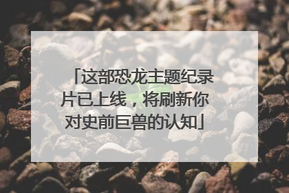 这部恐龙主题纪录片已上线，将刷新你对史前巨兽的认知