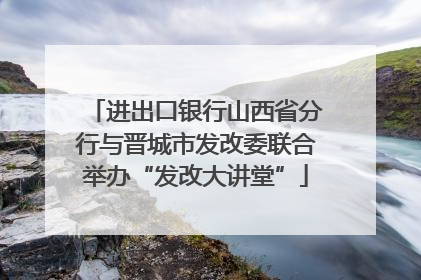 进出口银行山西省分行与晋城市发改委联合举办“发改大讲堂”