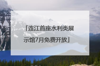 连江首座水利类展示馆7月免费开放