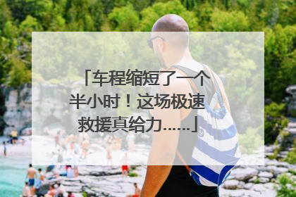 车程缩短了一个半小时！这场极速救援真给力……