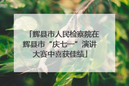 辉县市人民检察院在辉县市“庆七一”演讲大赛中喜获佳绩