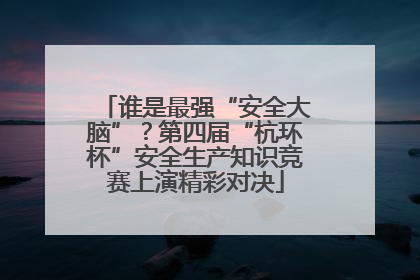 谁是最强“安全大脑”？第四届“杭环杯”安全生产知识竞赛上演精彩对决